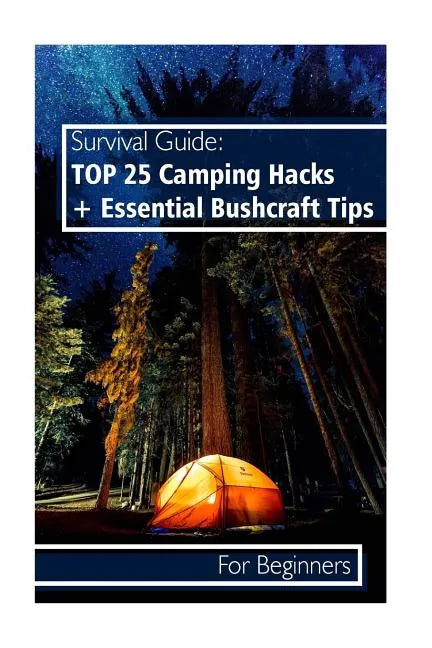 Survival Guide: TOP 25 Camping Hacks + Essential Bushcraft Tips For Beginners: (Outdoor Survival Guide, Camping For Beginners, Bushcraft Guide) - Paperback