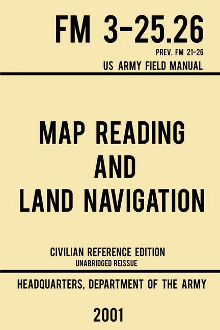 Map Reading And Land Navigation - FM 3-25.26 US Army Field Manual FM 21-26 (2001 Civilian Reference Edition): Unabridged Manual On Map Use, Orienteeri - Paperback